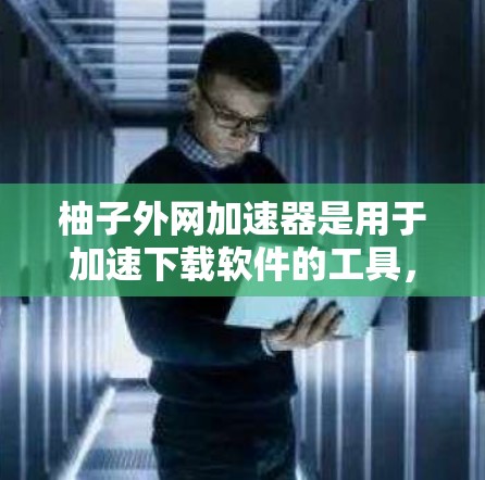 柚子外网加速器是用于加速下载软件的工具,可以在多个平台上快速下载。以下是使用柚子外网加速器的步骤 柚子外网加速器是用于加速下载软件的工具,可以在多个平台上快速下载。以下是使用柚子外网加速器的步骤