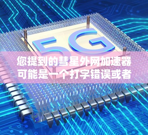 您提到的彗星外网加速器可能是一个打字错误或者有其他含义。如果您指的是网络加速器或某种特定的加速技术,我很乐意为您提供详细的信息 您提到的彗星外网加速器可能是一个打字错误或者有其他含义。如果您指的是网络加速器或某种特定的加速技术,我很乐意为您提供详细的信息