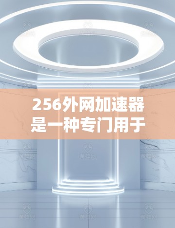 256外网加速器是一种专门用于提升外部网络资源访问速度的加速工具。它通常基于特定的加速等级,如256,确保用户能够更快地下载和访问外部资源。以下是关于256外网加速器的详细介绍 256外网加速器是一种专门用于提升外部网络资源访问速度的加速工具。它通常基于特定的加速等级,如256,确保用户能够更快地下载和访问外部资源。以下是关于256外网加速器的详细介绍