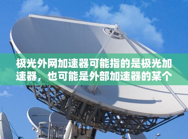 极光外网加速器可能指的是极光加速器,也可能是外部加速器的某个特定应用。以下是一些可能的解释和信息 极光外网加速器可能指的是极光加速器,也可能是外部加速器的某个特定应用。以下是一些可能的解释和信息