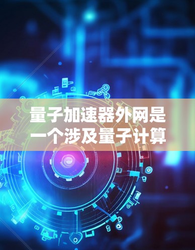 量子加速器外网是一个涉及量子计算和网络技术的领域,主要关注在外部网络环境中加速量子计算的应用。以下是对该领域的一些详细说明 量子加速器外网是一个涉及量子计算和网络技术的领域,主要关注在外部网络环境中加速量子计算的应用。以下是对该领域的一些详细说明