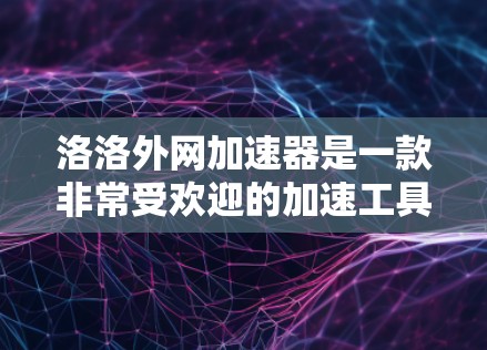 洛洛外网加速器是一款非常受欢迎的加速工具,主要用于帮助用户提升网络速度。以下是使用洛洛外网加速器的简单步骤 洛洛外网加速器是一款非常受欢迎的加速工具,主要用于帮助用户提升网络速度。以下是使用洛洛外网加速器的简单步骤
