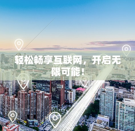 轻松畅享互联网,开启无限可能! 轻松畅享互联网,开启无限可能!