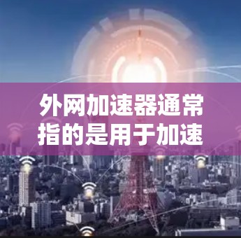 外网加速器通常指的是用于加速连接到外部网络的工具。它可以帮助用户更快地访问外部网络,解决网络连接缓慢或不稳定的问题。以下是关于外网加速器的常见定义和功能 外网加速器通常指的是用于加速连接到外部网络的工具。它可以帮助用户更快地访问外部网络,解决网络连接缓慢或不稳定的问题。以下是关于外网加速器的常见定义和功能