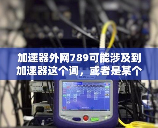 加速器外网789可能涉及到加速器这个词,或者是某个特定服务或产品的编码。以下是一些可能的解释和建议 加速器外网789可能涉及到加速器这个词,或者是某个特定服务或产品的编码。以下是一些可能的解释和建议