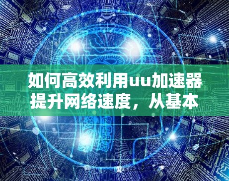 如何高效利用uu加速器提升网络速度,从基本配置到实际应用 如何高效利用uu加速器提升网络速度,从基本配置到实际应用