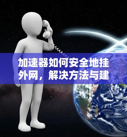 加速器如何安全地挂外网,解决方法与建议 加速器如何安全地挂外网,解决方法与建议