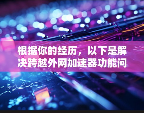 根据你的经历,以下是解决跨越外网加速器功能问题的步骤 根据你的经历,以下是解决跨越外网加速器功能问题的步骤