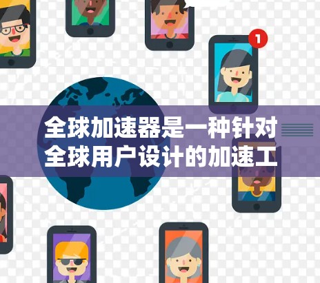 全球加速器是一种针对全球用户设计的加速工具,旨在通过网络和服务器提供高效、灵活的加速服务。以下是关于全球加速器的详细分析 全球加速器是一种针对全球用户设计的加速工具,旨在通过网络和服务器提供高效、灵活的加速服务。以下是关于全球加速器的详细分析
