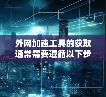 外网加速工具的获取通常需要遵循以下步骤