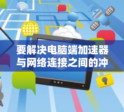 要解决电脑端加速器与网络连接之间的冲突问题,可以按照以下步骤进行 要解决电脑端加速器与网络连接之间的冲突问题,可以按照以下步骤进行