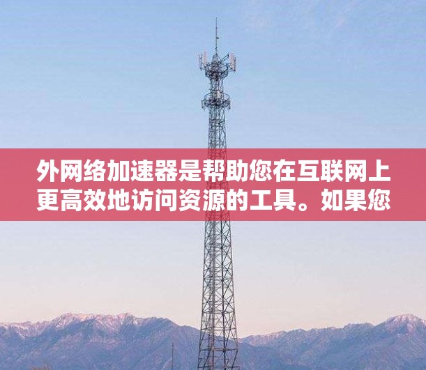 外网络加速器是帮助您在互联网上更高效地访问资源的工具。如果您正在使用微信、QQ、支付宝等APP,或者需要访问外部服务器、文件或其他在线资源,外网络加速器可以帮助您更快速地完成这些任务 外网络加速器是帮助您在互联网上更高效地访问资源的工具。如果您正在使用微信、QQ、支付宝等APP,或者需要访问外部服务器、文件或其他在线资源,外网络加速器可以帮助您更快速地完成这些任务
