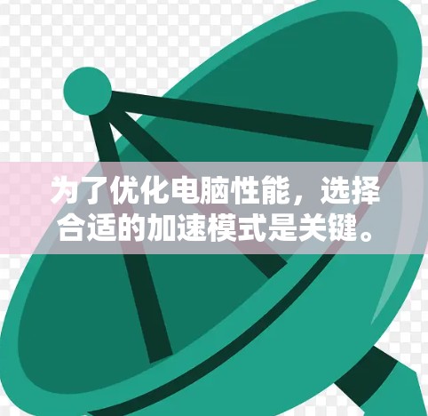 为了优化电脑性能,选择合适的加速模式是关键。以下是一步步的建议 为了优化电脑性能,选择合适的加速模式是关键。以下是一步步的建议