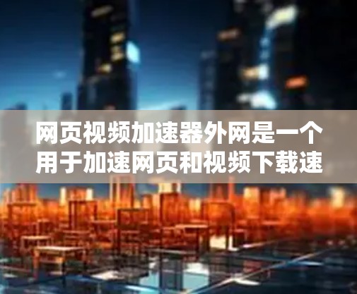 网页视频加速器外网是一个用于加速网页和视频下载速度的工具。如果你经常下载网页和视频，可能遇到下载速度较慢、加载时间过长等问题，这时候可以考虑使用一些专门的加速器工具来提升下载速度