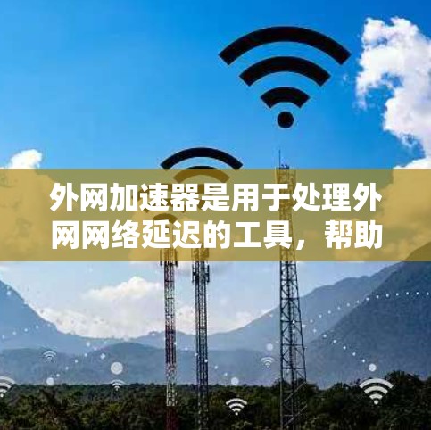 外网加速器是用于处理外网网络延迟的工具,帮助用户更快地下载资源或完成任务。如果你正在寻找免费的外网加速器,以下是一些推荐 外网加速器是用于处理外网网络延迟的工具,帮助用户更快地下载资源或完成任务。如果你正在寻找免费的外网加速器,以下是一些推荐