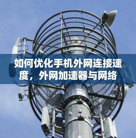 如何优化手机外网连接速度,外网加速器与网络质量提升策略 如何优化手机外网连接速度,外网加速器与网络质量提升策略