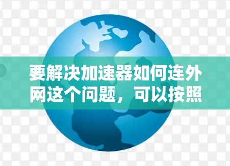 要解决加速器如何连外网这个问题,可以按照以下步骤进行 要解决加速器如何连外网这个问题,可以按照以下步骤进行