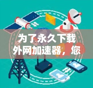 为了永久下载外网加速器,您可以按照以下步骤操作 为了永久下载外网加速器,您可以按照以下步骤操作