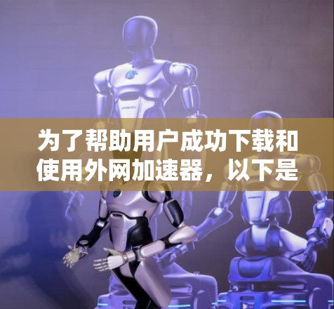 为了帮助用户成功下载和使用外网加速器,以下是一个清晰的步骤指南 为了帮助用户成功下载和使用外网加速器,以下是一个清晰的步骤指南