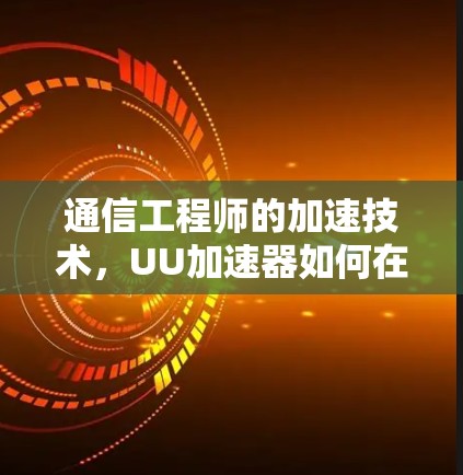 通信工程师的加速技术,UU加速器如何在移动互联网中提升性能 通信工程师的加速技术,UU加速器如何在移动互联网中提升性能