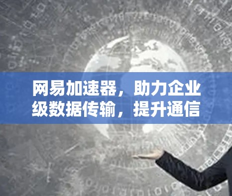 网易加速器,助力企业级数据传输,提升通信效率 网易加速器,助力企业级数据传输,提升通信效率