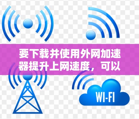 要下载并使用外网加速器提升上网速度,可以按照以下步骤进行 要下载并使用外网加速器提升上网速度,可以按照以下步骤进行