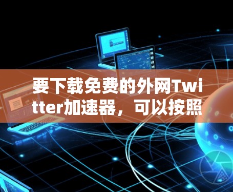 要下载免费的外网Twitter加速器,可以按照以下步骤操作 要下载免费的外网Twitter加速器,可以按照以下步骤操作