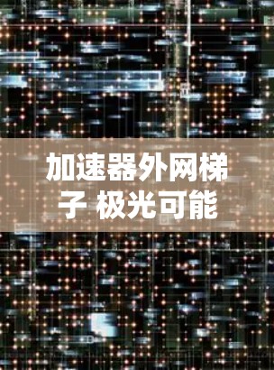 加速器外网梯子 极光可能指的是一种网络加速工具,类似于极光网络加速器。极光是一款非常流行的网络加速软件,支持多种网络类型,旨在提升用户的网络速度和连接体验 加速器外网梯子 极光可能指的是一种网络加速工具,类似于极光网络加速器。极光是一款非常流行的网络加速软件,支持多种网络类型,旨在提升用户的网络速度和连接体验