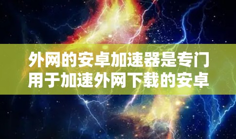 外网的安卓加速器是专门用于加速外网下载的安卓应用的工具。这些加速器通常提供多种加速方式，如缓存缓存、缓存缓存、缓存缓存等。以下是一些推荐的外网安卓加速器