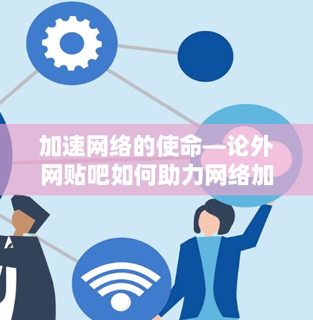加速网络的使命—论外网贴吧如何助力网络加速 加速网络的使命—论外网贴吧如何助力网络加速