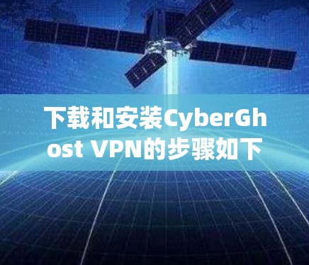 下载和安装CyberGhost VPN的步骤如下