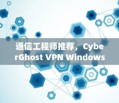 通信工程师推荐,CyberGhost VPN Windows客户端 通信工程师推荐,CyberGhost VPN Windows客户端