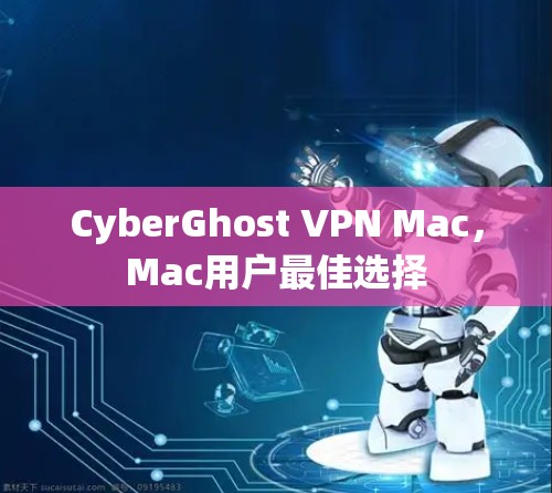 CyberGhost VPN Mac，Mac用户最佳选择