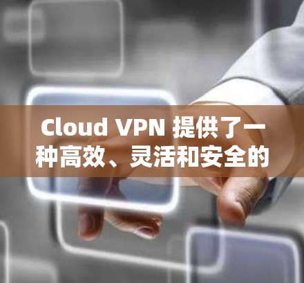 Cloud VPN 提供了一种高效、灵活和安全的上网解决方案,以下是其主要优势和使用建议 Cloud VPN 提供了一种高效、灵活和安全的上网解决方案,以下是其主要优势和使用建议