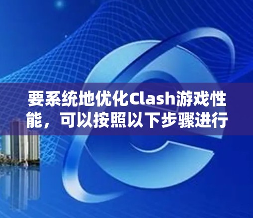 要系统地优化Clash游戏性能,可以按照以下步骤进行 要系统地优化Clash游戏性能,可以按照以下步骤进行