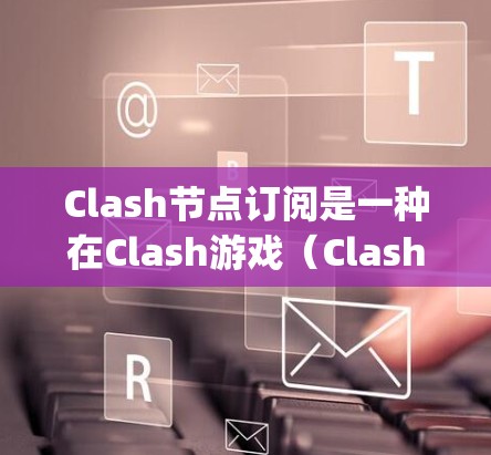 Clash节点订阅是一种在Clash游戏(Clash:Theading Game)中的功能,允许节点之间进行资源交换、任务分配和策略控制。以下是关于Clash节点订阅的详细解释 Clash节点订阅是一种在Clash游戏(Clash:Theading Game)中的功能,允许节点之间进行资源交换、任务分配和策略控制。以下是关于Clash节点订阅的详细解释
