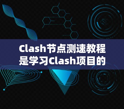 Clash节点测速教程是学习Clash项目的核心内容,旨在评估节点的性能并优化其功能。以下是对该教程的详细总结和扩展 Clash节点测速教程是学习Clash项目的核心内容,旨在评估节点的性能并优化其功能。以下是对该教程的详细总结和扩展