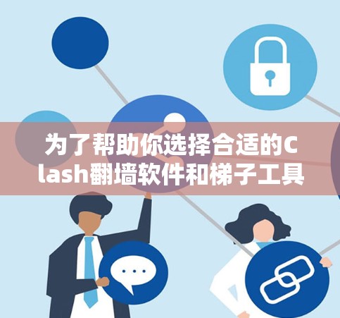 为了帮助你选择合适的Clash翻墙软件和梯子工具，以下是我的推荐和评价