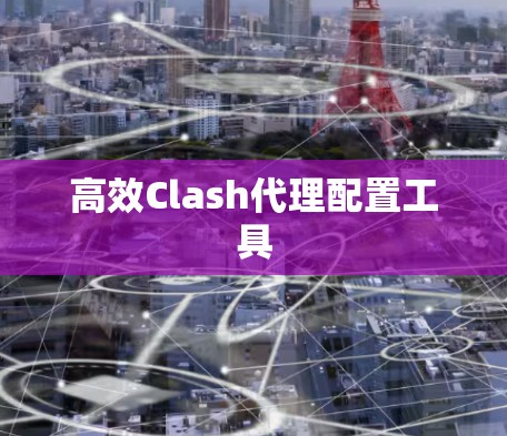 高效Clash代理配置工具