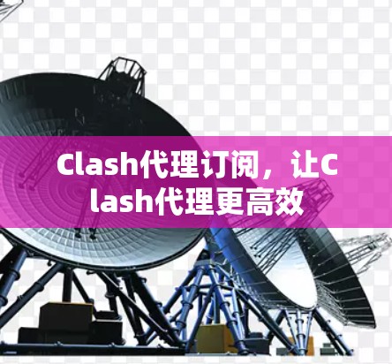 Clash代理订阅,让Clash代理更高效 Clash代理订阅,让Clash代理更高效