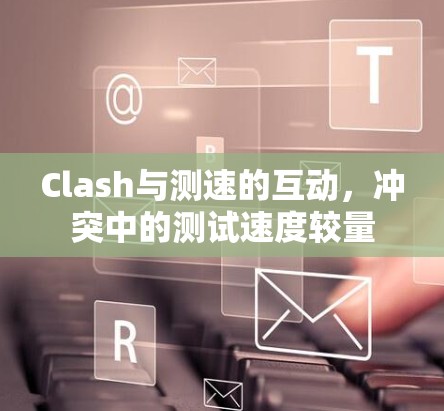 Clash与测速的互动,冲突中的测试速度较量 Clash与测速的互动,冲突中的测试速度较量