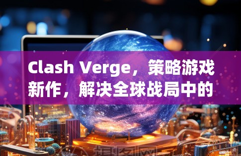 Clash Verge,策略游戏新作,解决全球战局中的力量与智慧 Clash Verge,策略游戏新作,解决全球战局中的力量与智慧