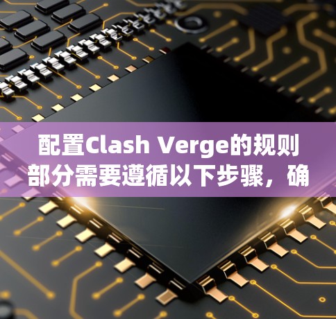 配置Clash Verge的规则部分需要遵循以下步骤,确保每个选项正确设置 配置Clash Verge的规则部分需要遵循以下步骤,确保每个选项正确设置