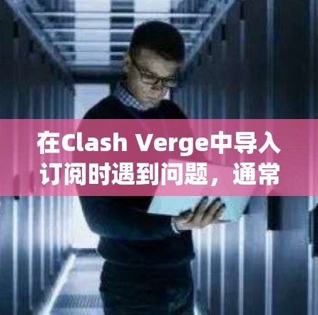 在Clash Verge中导入订阅时遇到问题,通常需要按照以下步骤进行 在Clash Verge中导入订阅时遇到问题,通常需要按照以下步骤进行
