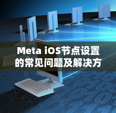 Meta iOS节点设置的常见问题及解决方案 Meta iOS节点设置的常见问题及解决方案