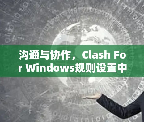 沟通与协作,Clash For Windows规则设置中的挑战与解决方案 沟通与协作,Clash For Windows规则设置中的挑战与解决方案
