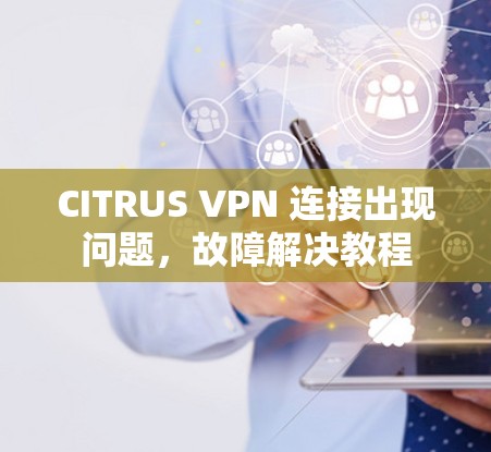 CITRUS VPN 连接出现问题,故障解决教程 CITRUS VPN 连接出现问题,故障解决教程