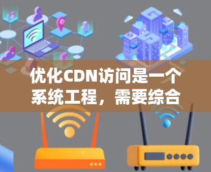 优化CDN访问是一个系统工程,需要综合考虑多个因素,包括网站访问频率、结构、缓存管理等。以下是一些优化步骤和建议 优化CDN访问是一个系统工程,需要综合考虑多个因素,包括网站访问频率、结构、缓存管理等。以下是一些优化步骤和建议