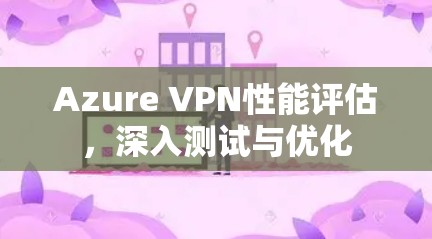 Azure VPN性能评估,深入测试与优化 Azure VPN性能评估,深入测试与优化
