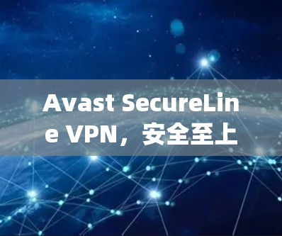 Avast SecureLine VPN，安全至上的网络加密服务，轻松连接 anywhere anywhere